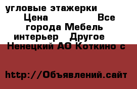 угловые этажерки700-1400 › Цена ­ 700-1400 - Все города Мебель, интерьер » Другое   . Ненецкий АО,Коткино с.